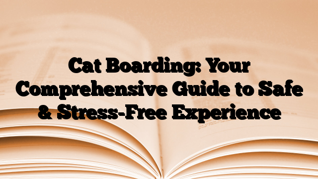 Cat Boarding: Your Comprehensive Guide to Safe & Stress-Free Experience