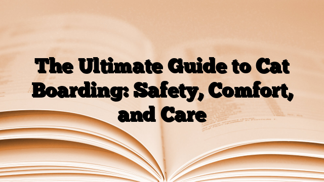 The Ultimate Guide to Cat Boarding: Safety, Comfort, and Care