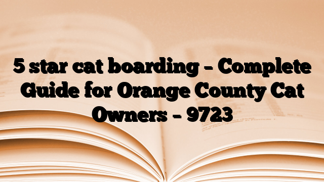 5 star cat boarding – Complete Guide for Orange County Cat Owners