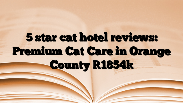 5 star cat hotel reviews: Premium Cat Care in Orange County [1854]
