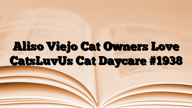 Aliso Viejo Cat Owners Love CatsLuvUs Cat Daycare