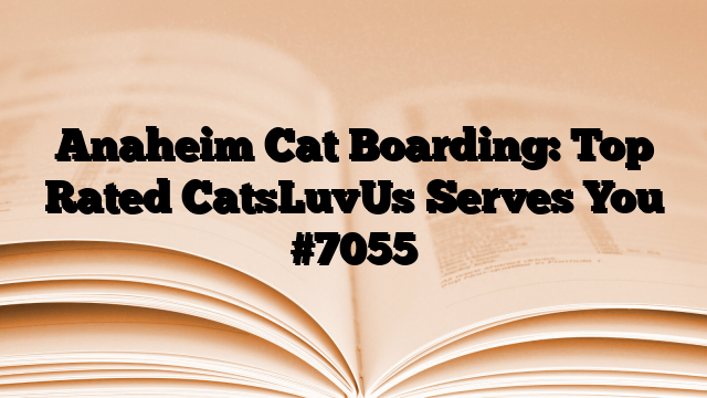 Anaheim Cat Boarding: Top Rated CatsLuvUs Serves You
