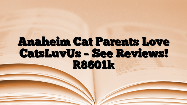 Anaheim Cat Parents Love CatsLuvUs – See Reviews!