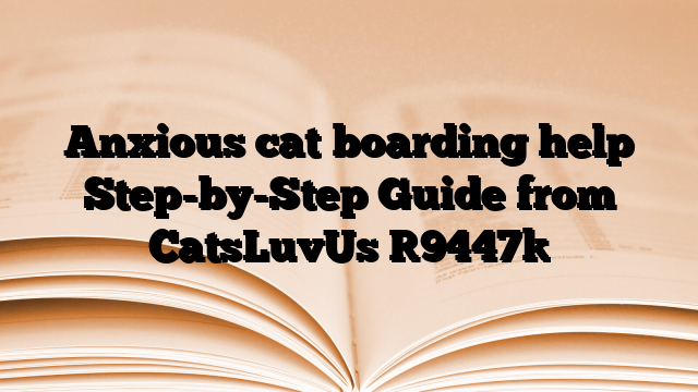 Anxious cat boarding help Step-by-Step Guide from CatsLuvUs