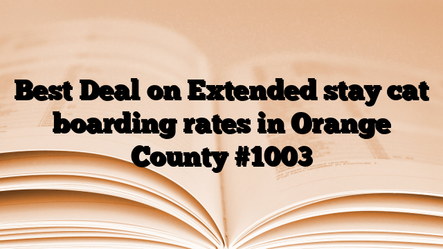 Best Deal on Extended stay cat boarding rates in Orange County