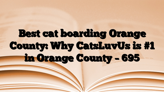 Best cat boarding Orange County: Why CatsLuvUs is #1 in Orange County