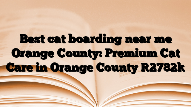 Best cat boarding near me Orange County: Premium Cat Care in Orange County