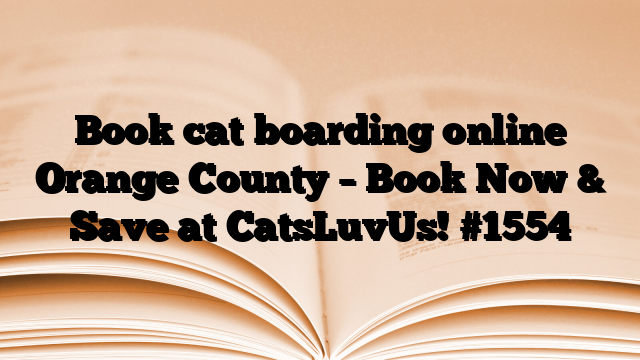 Book cat boarding online Orange County – Book Now & Save at CatsLuvUs!