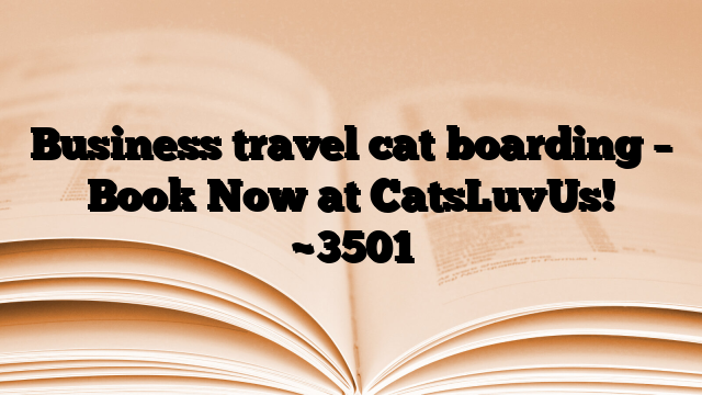 Business travel cat boarding – Book Now at CatsLuvUs!