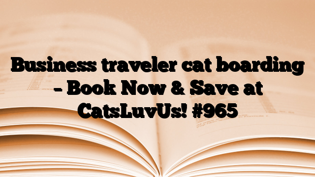 Business traveler cat boarding – Book Now & Save at CatsLuvUs!