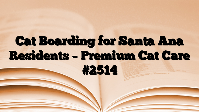 Cat Boarding for Santa Ana Residents – Premium Cat Care