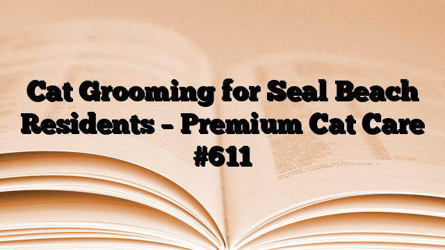 Cat Grooming for Seal Beach Residents – Premium Cat Care