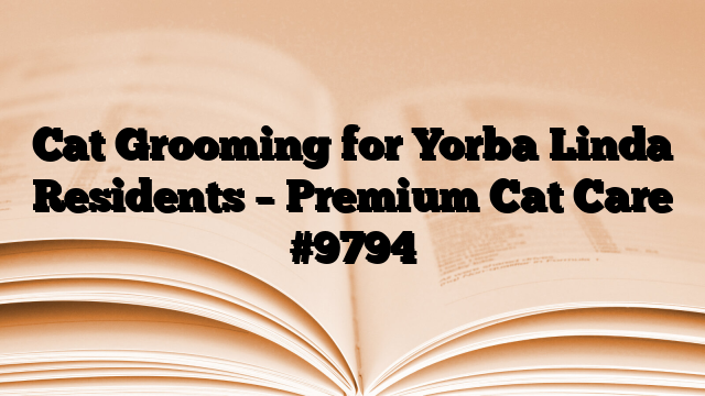 Cat Grooming for Yorba Linda Residents – Premium Cat Care