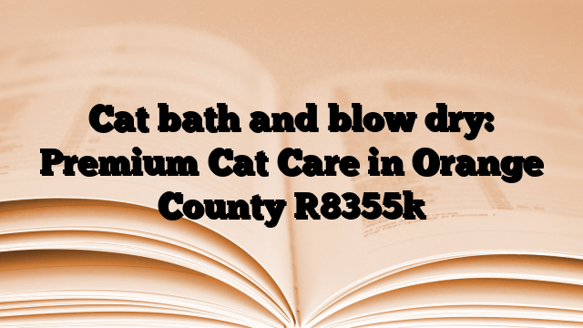 Cat bath and blow dry: Premium Cat Care in Orange County