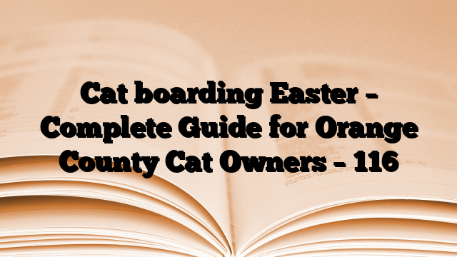 Cat boarding Easter – Complete Guide for Orange County Cat Owners