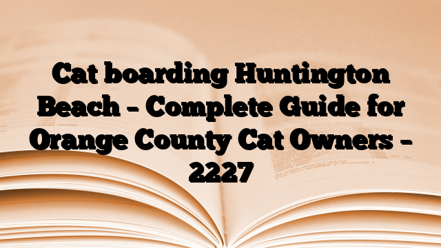 Cat boarding Huntington Beach – Complete Guide for Orange County Cat Owners
