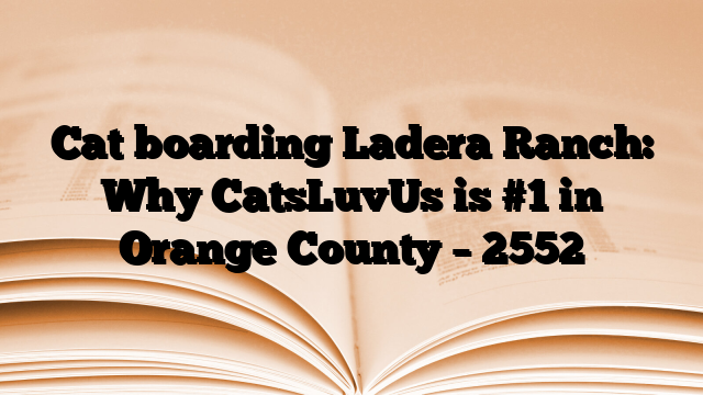 Cat boarding Ladera Ranch: Why CatsLuvUs is #1 in Orange County