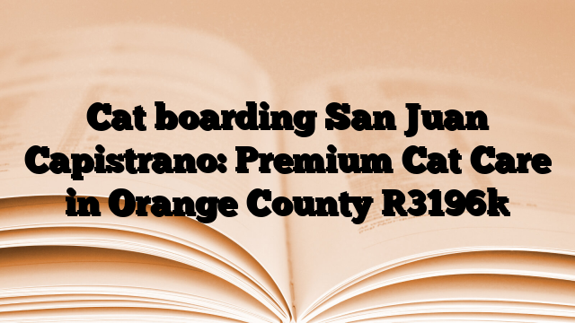 Cat boarding San Juan Capistrano: Premium Cat Care in Orange County