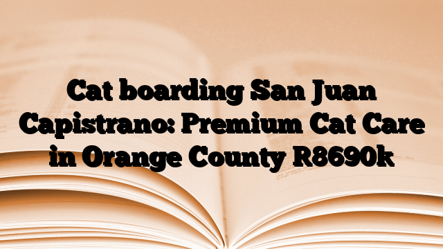 Cat boarding San Juan Capistrano: Premium Cat Care in Orange County
