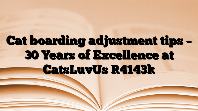 Cat boarding adjustment tips – 30 Years of Excellence at CatsLuvUs