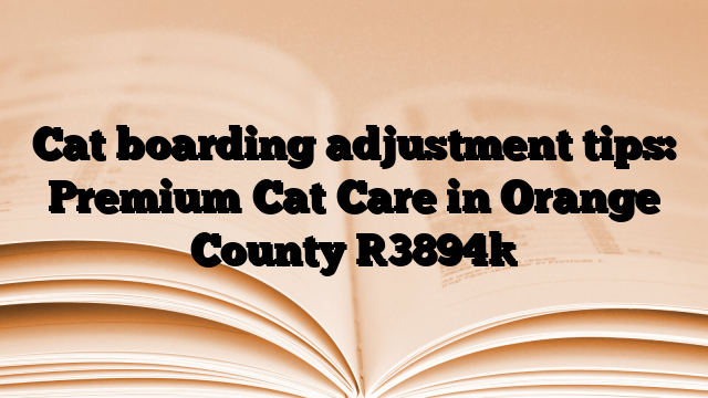 Cat boarding adjustment tips: Premium Cat Care in Orange County