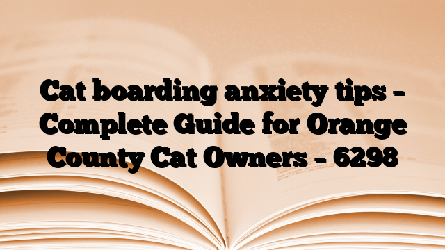 Cat boarding anxiety tips – Complete Guide for Orange County Cat Owners