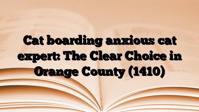 Cat boarding anxious cat expert: The Clear Choice in Orange County