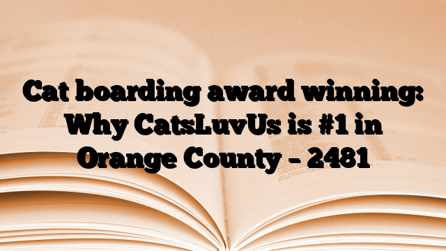 Cat boarding award winning: Why CatsLuvUs is #1 in Orange County