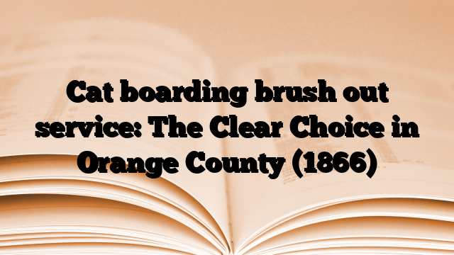 Cat boarding brush out service: The Clear Choice in Orange County