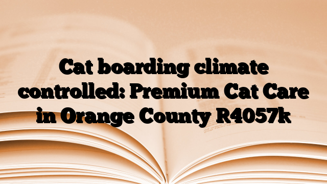 Cat boarding climate controlled: Premium Cat Care in Orange County