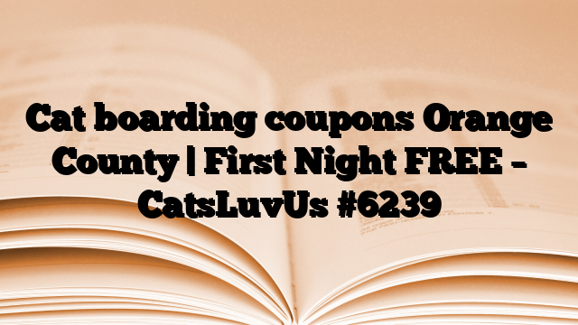 Cat boarding coupons Orange County | First Night FREE – CatsLuvUs