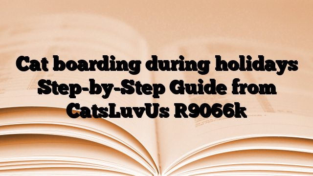 Cat boarding during holidays Step-by-Step Guide from CatsLuvUs