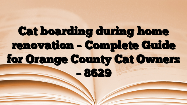 Cat boarding during home renovation – Complete Guide for Orange County Cat Owners