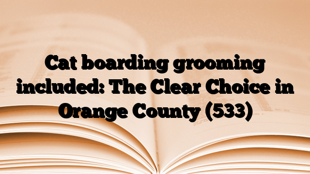 Cat boarding grooming included: The Clear Choice in Orange County