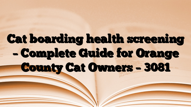 Cat boarding health screening – Complete Guide for Orange County Cat Owners
