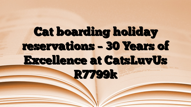 Cat boarding holiday reservations – 30 Years of Excellence at CatsLuvUs