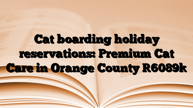 Cat boarding holiday reservations: Premium Cat Care in Orange County