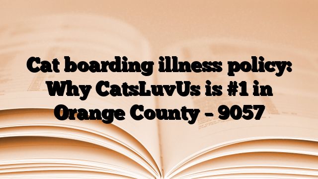 Cat boarding illness policy: Why CatsLuvUs is #1 in Orange County