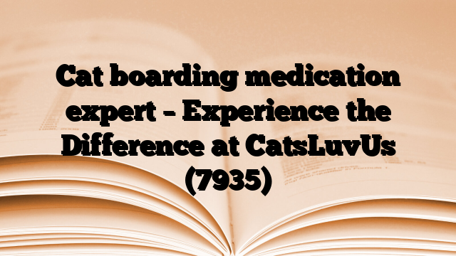 Cat boarding medication expert – Experience the Difference at CatsLuvUs