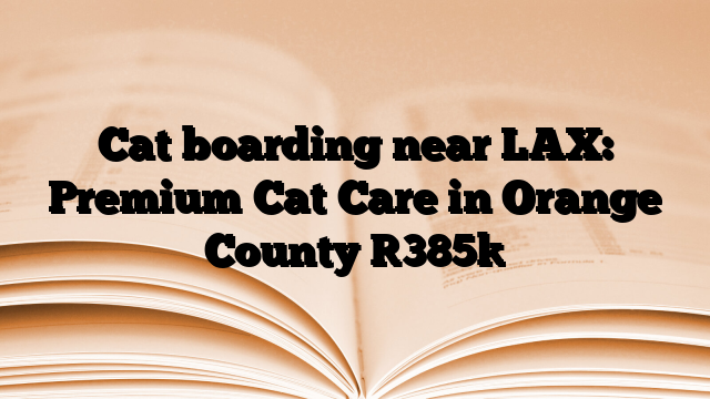 Cat boarding near LAX: Premium Cat Care in Orange County