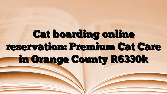 Cat boarding online reservation: Premium Cat Care in Orange County