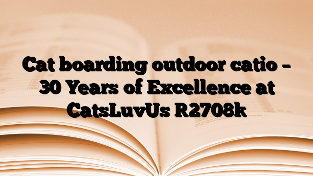 Cat boarding outdoor catio – 30 Years of Excellence at CatsLuvUs