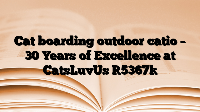 Cat boarding outdoor catio – 30 Years of Excellence at CatsLuvUs