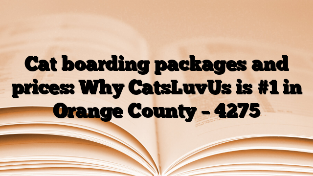 Cat boarding packages and prices: Why CatsLuvUs is #1 in Orange County