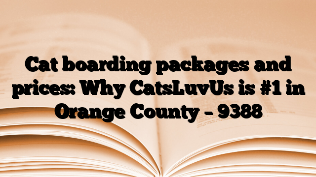 Cat boarding packages and prices: Why CatsLuvUs is #1 in Orange County