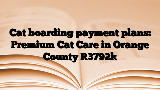 Cat boarding payment plans: Premium Cat Care in Orange County