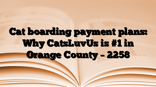 Cat boarding payment plans: Why CatsLuvUs is #1 in Orange County