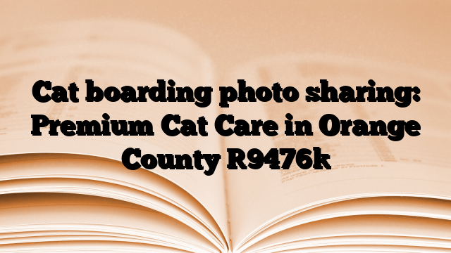 Cat boarding photo sharing: Premium Cat Care in Orange County