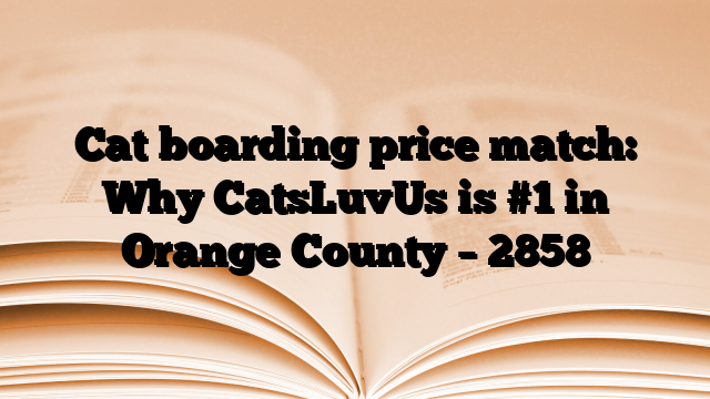 Cat boarding price match: Why CatsLuvUs is #1 in Orange County