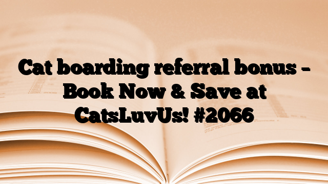 Cat boarding referral bonus – Book Now & Save at CatsLuvUs!